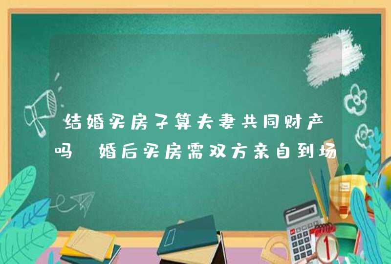 结婚买房子算夫妻共同财产吗 婚后买房需双方亲自到场